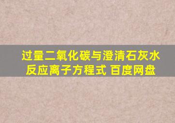 过量二氧化碳与澄清石灰水反应离子方程式 百度网盘